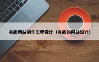 甘孜有趣网站制作流程设计（有趣的网站设计）