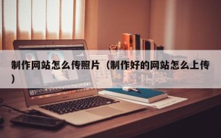 甘孜制作网站怎么传照片（制作好的网站怎么上传）