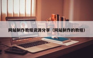 甘孜网站制作教程资源分享（网站制作的教程）
