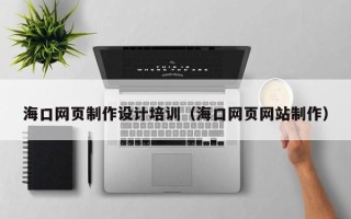 甘孜海口网页制作设计培训（海口网页网站制作）