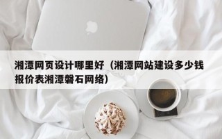 甘孜湘潭网页设计哪里好（湘潭网站建设多少钱 报价表湘潭磐石网络）