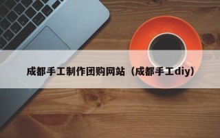 甘孜成都手工制作团购网站（成都手工diy）