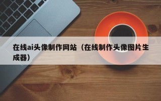 甘孜在线ai头像制作网站（在线制作头像图片生成器）
