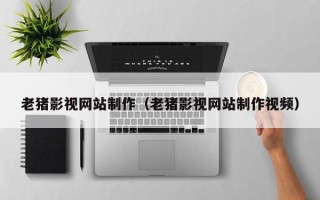 甘孜老猪影视网站制作（老猪影视网站制作视频）