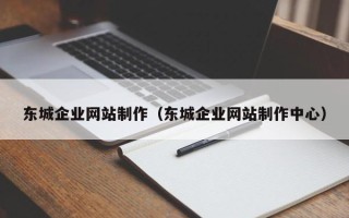 甘孜东城企业网站制作（东城企业网站制作中心）