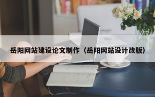甘孜岳阳网站建设论文制作（岳阳网站设计改版）