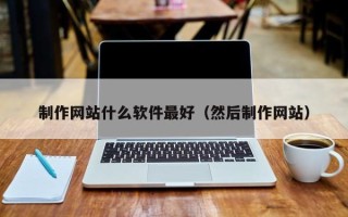 甘孜制作网站什么软件最好（然后制作网站）