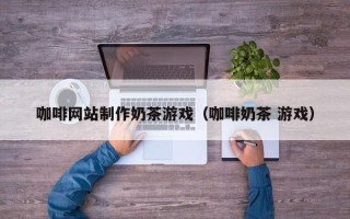 甘孜咖啡网站制作奶茶游戏（咖啡奶茶 游戏）