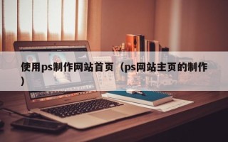 甘孜使用ps制作网站首页（ps网站主页的制作）