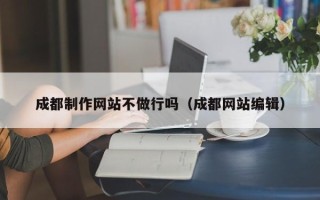 甘孜成都制作网站不做行吗（成都网站编辑）