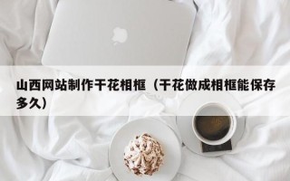 甘孜山西网站制作干花相框（干花做成相框能保存多久）