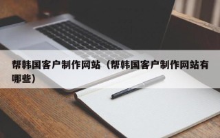甘孜帮韩国客户制作网站（帮韩国客户制作网站有哪些）